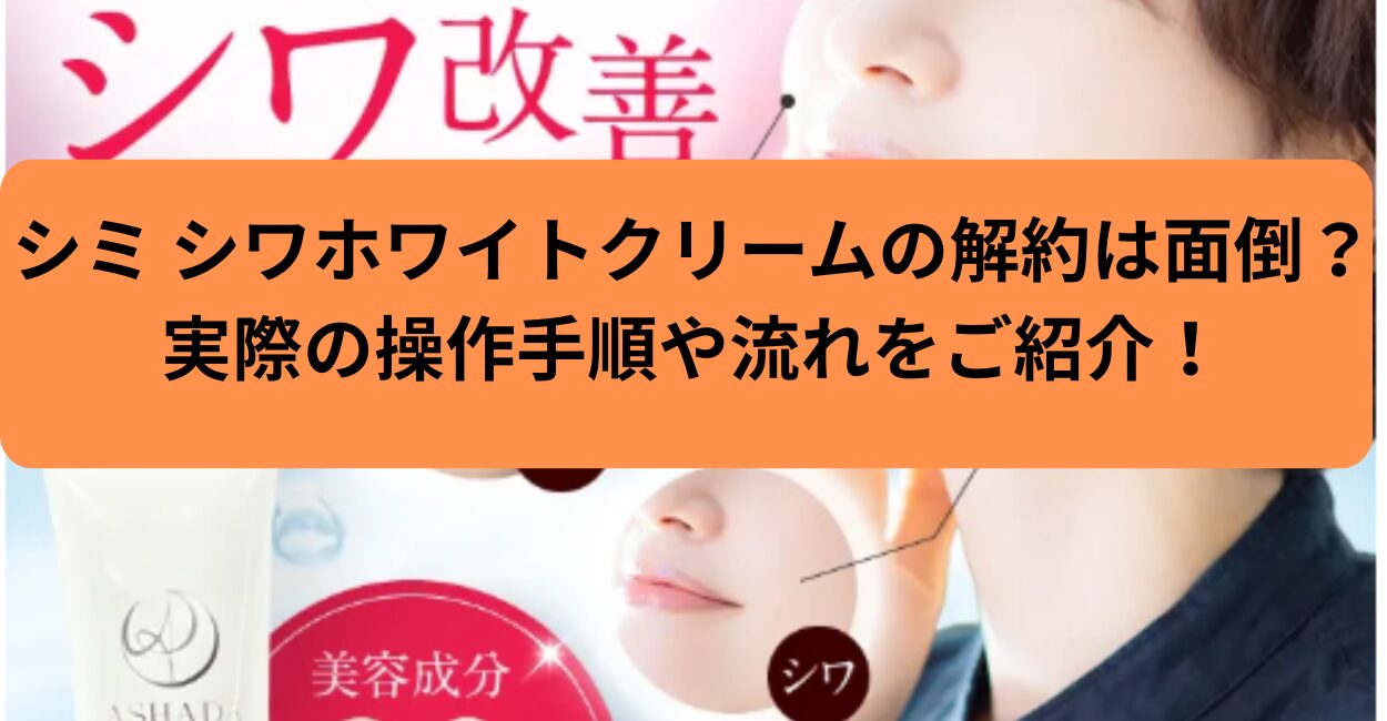 シミ シワホワイトクリームの解約は面倒？